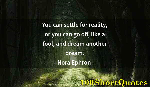 Quote by Albert Einstein: You can settle for reality, or you can go off, like a fool, and dream another dream.