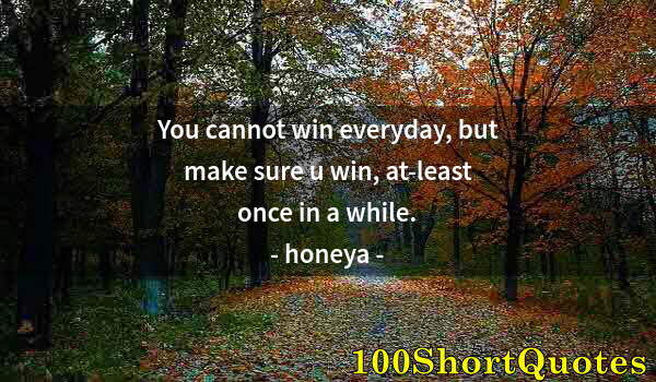 Quote by Albert Einstein: You cannot win everyday, but make sure u win, at-least once in a while.