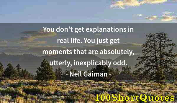 Quote by Albert Einstein: You don't get explanations in real life. You just get moments that are absolutely, utterly, inexplic...