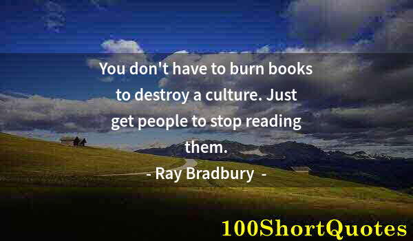 Quote by Albert Einstein: You don't have to burn books to destroy a culture. Just get people to stop reading them.