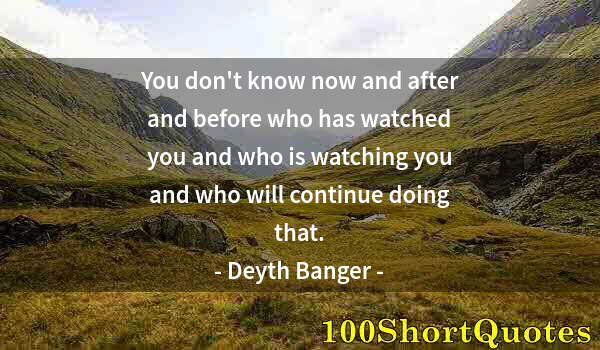 Quote by Albert Einstein: You don't know now and after and before who has watched you and who is watching you and who will con...