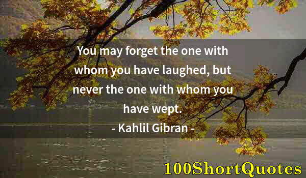 Quote by Albert Einstein: You may forget the one with whom you have laughed, but never the one with whom you have wept.