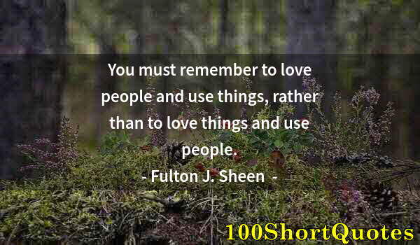 Quote by Albert Einstein: You must remember to love people and use things, rather than to love things and use people.