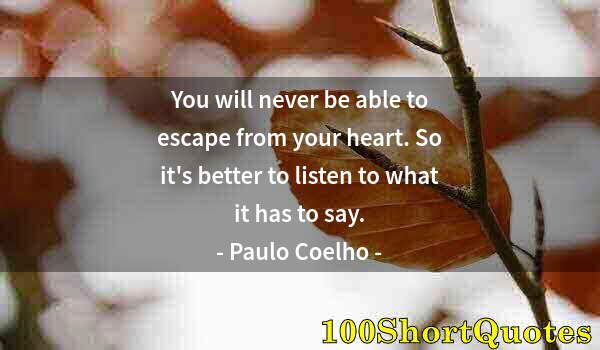 Quote by Albert Einstein: You will never be able to escape from your heart. So it's better to listen to what it has to say.