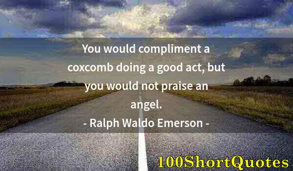 Quote by Albert Einstein: You would compliment a coxcomb doing a good act, but you would not praise an angel.