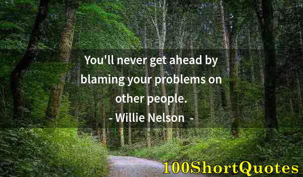 Quote by Albert Einstein: You'll never get ahead by blaming your problems on other people.