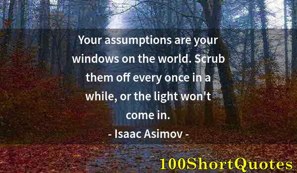 Quote by Albert Einstein: Your assumptions are your windows on the world. Scrub them off every once in a while, or the light w...