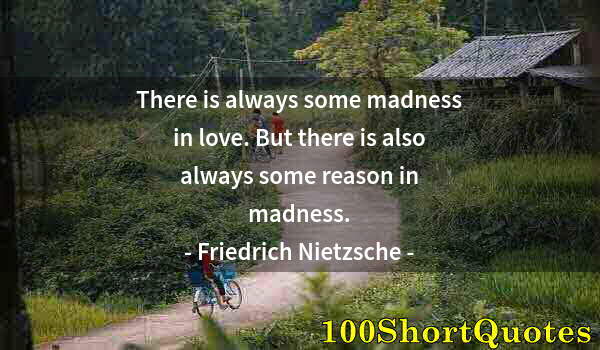 Quote by Albert Einstein: There is always some madness in love. But there is also always some reason in madness.