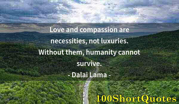 Quote by Albert Einstein: Love and compassion are necessities, not luxuries. Without them, humanity cannot survive.