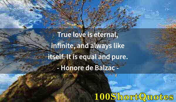 Quote by Albert Einstein: True love is eternal, infinite, and always like itself. It is equal and pure.