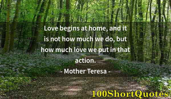 Quote by Albert Einstein: Love begins at home, and it is not how much we do, but how much love we put in that action.