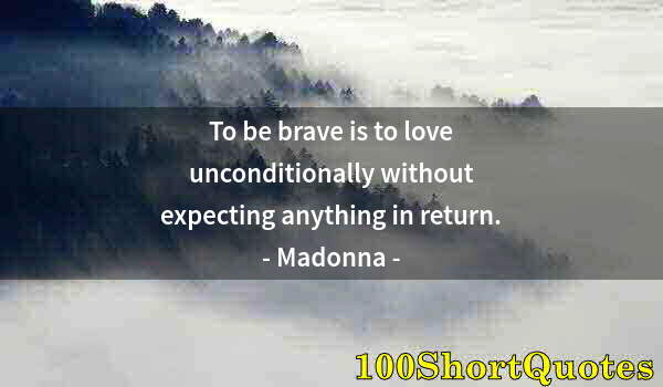 Quote by Albert Einstein: To be brave is to love unconditionally without expecting anything in return.