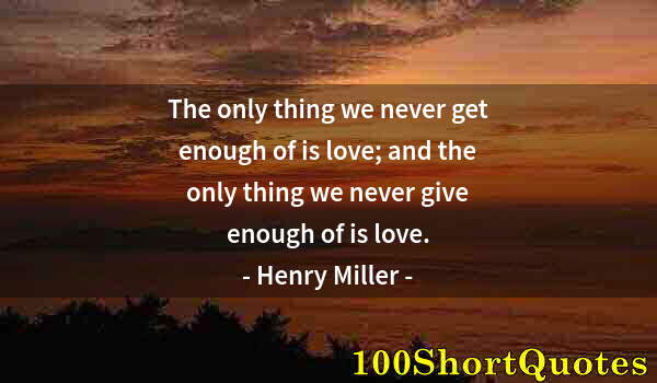 Quote by Albert Einstein: The only thing we never get enough of is love; and the only thing we never give enough of is love.