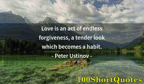 Quote by Albert Einstein: Love is an act of endless forgiveness, a tender look which becomes a habit.