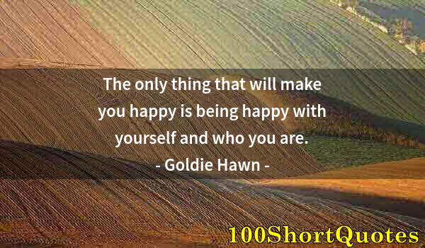 Quote by Albert Einstein: The only thing that will make you happy is being happy with yourself and who you are.