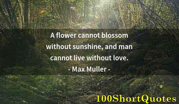 Quote by Albert Einstein: A flower cannot blossom without sunshine, and man cannot live without love.