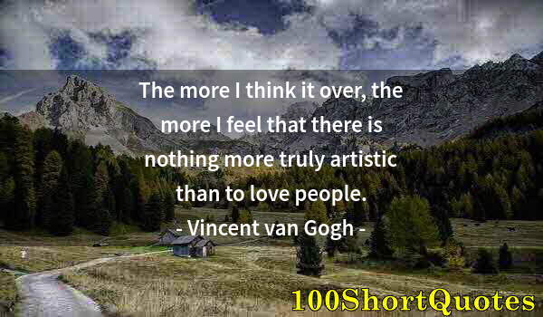 Quote by Albert Einstein: The more I think it over, the more I feel that there is nothing more truly artistic than to love peo...