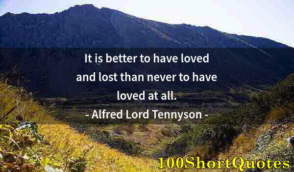 Quote by Albert Einstein: It is better to have loved and lost than never to have loved at all.