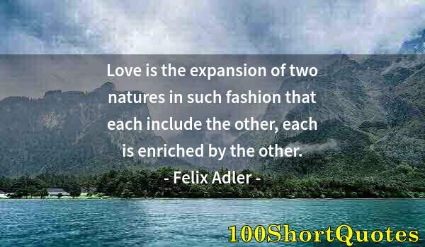 Quote by Albert Einstein: Love is the expansion of two natures in such fashion that each include the other, each is enriched b...