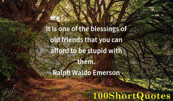 Quote by Albert Einstein: It is one of the blessings of old friends that you can afford to be stupid with them.