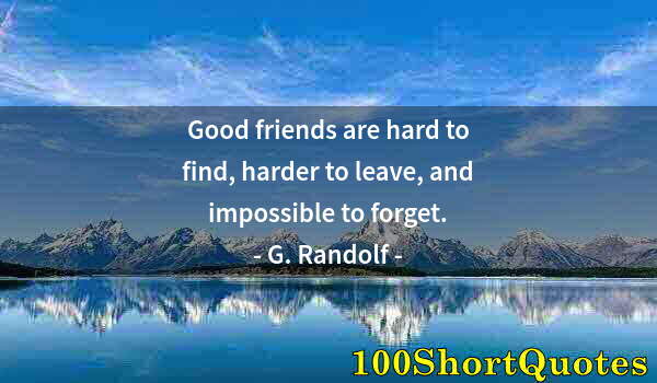 Quote by Albert Einstein: Good friends are hard to find, harder to leave, and impossible to forget.