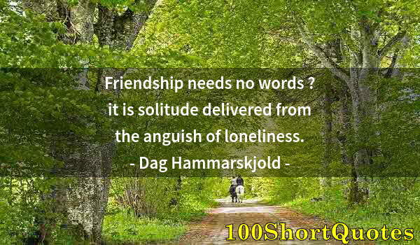 Quote by Albert Einstein: Friendship needs no words ? it is solitude delivered from the anguish of loneliness.