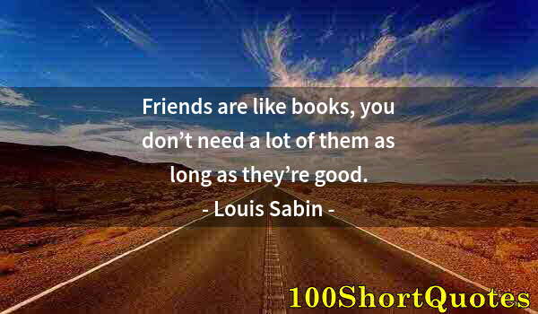 Quote by Albert Einstein: Friends are like books, you don’t need a lot of them as long as they’re good.