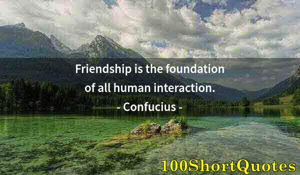 Quote by Albert Einstein: Friendship is the foundation of all human interaction.