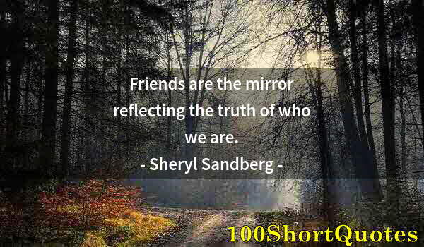 Quote by Albert Einstein: Friends are the mirror reflecting the truth of who we are.