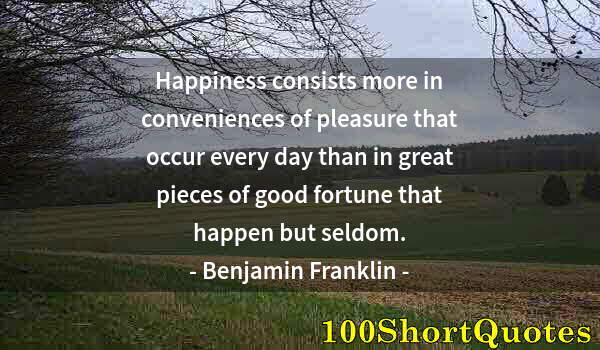 Quote by Albert Einstein: Happiness consists more in conveniences of pleasure that occur every day than in great pieces of goo...