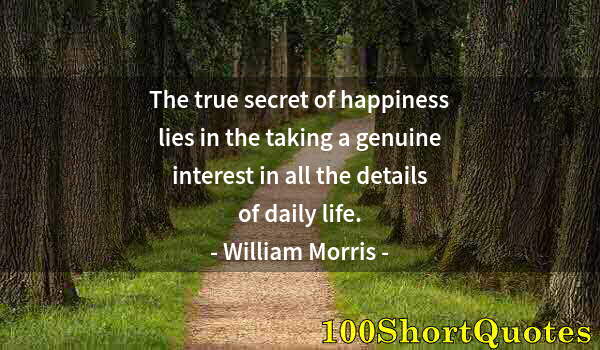 Quote by Albert Einstein: The true secret of happiness lies in the taking a genuine interest in all the details of daily life.