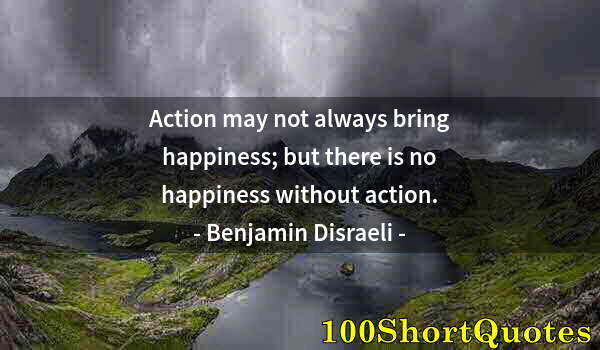 Quote by Albert Einstein: Action may not always bring happiness; but there is no happiness without action.