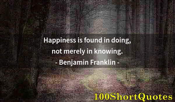 Quote by Albert Einstein: Happiness is found in doing, not merely in knowing.