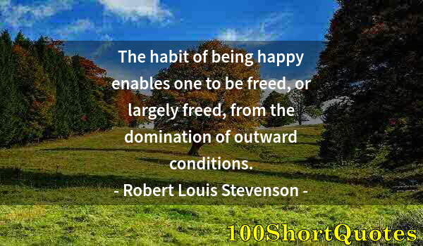 Quote by Albert Einstein: The habit of being happy enables one to be freed, or largely freed, from the domination of outward c...