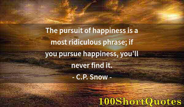 Quote by Albert Einstein: The pursuit of happiness is a most ridiculous phrase; if you pursue happiness, you’ll never find it.