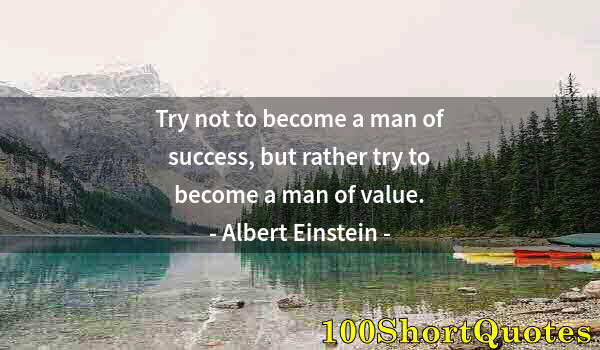 Quote by Albert Einstein: Try not to become a man of success, but rather try to become a man of value.