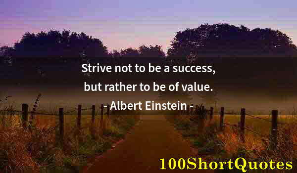 Quote by Albert Einstein: Strive not to be a success, but rather to be of value.