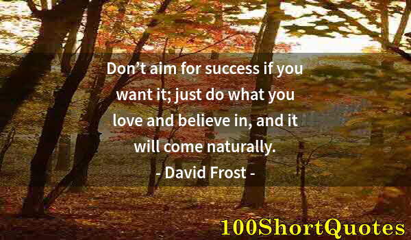 Quote by Albert Einstein: Don’t aim for success if you want it; just do what you love and believe in, and it will come natural...