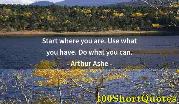 Quote by Albert Einstein: Start where you are. Use what you have. Do what you can.