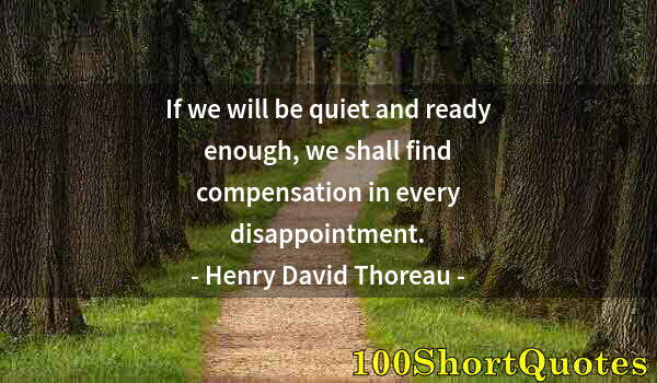 Quote by Albert Einstein: If we will be quiet and ready enough, we shall find compensation in every disappointment.