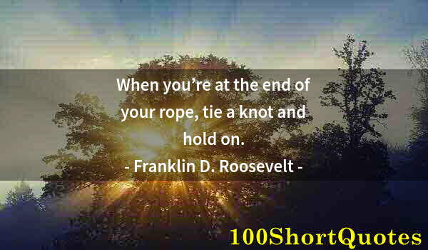 Quote by Albert Einstein: When you’re at the end of your rope, tie a knot and hold on.