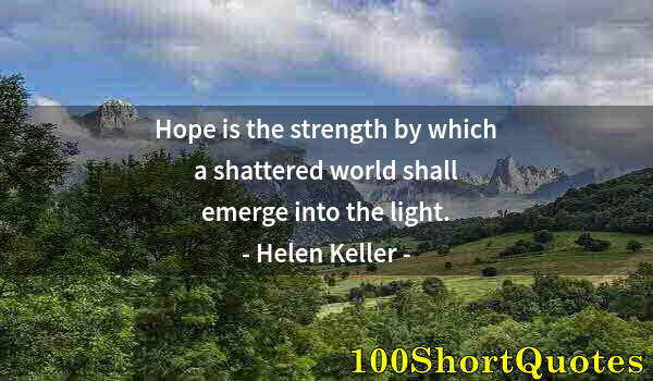 Quote by Albert Einstein: Hope is the strength by which a shattered world shall emerge into the light.