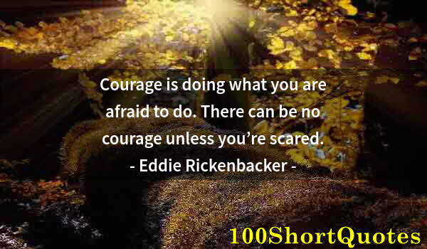 Quote by Albert Einstein: Courage is doing what you are afraid to do. There can be no courage unless you’re scared.