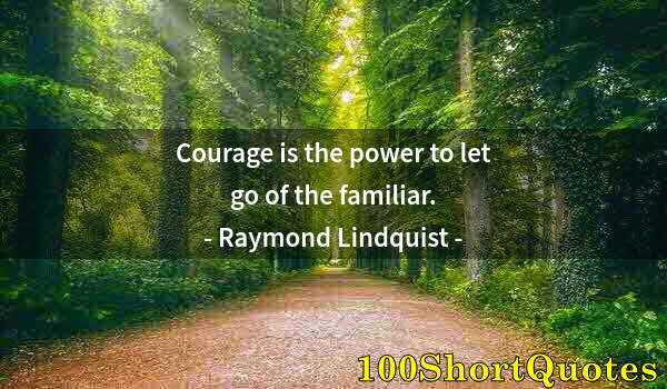 Quote by Albert Einstein: Courage is the power to let go of the familiar.