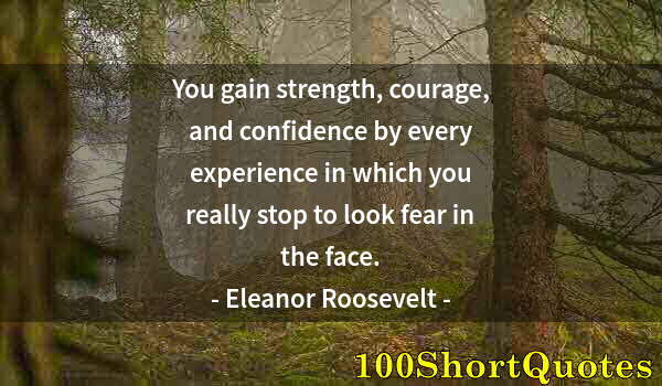 Quote by Albert Einstein: You gain strength, courage, and confidence by every experience in which you really stop to look fear...