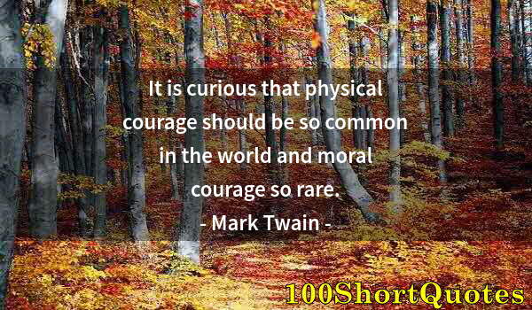 Quote by Albert Einstein: It is curious that physical courage should be so common in the world and moral courage so rare.