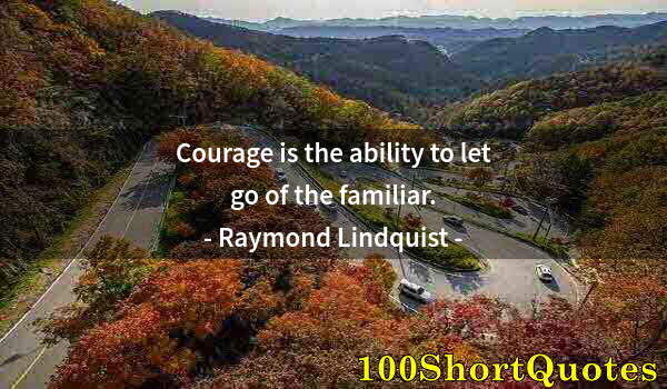 Quote by Albert Einstein: Courage is the ability to let go of the familiar.