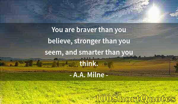 Quote by Albert Einstein: You are braver than you believe, stronger than you seem, and smarter than you think.