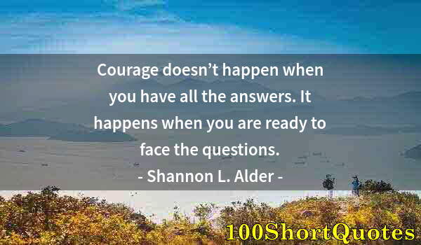 Quote by Albert Einstein: Courage doesn’t happen when you have all the answers. It happens when you are ready to face the ques...