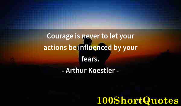 Quote by Albert Einstein: Courage is never to let your actions be influenced by your fears.